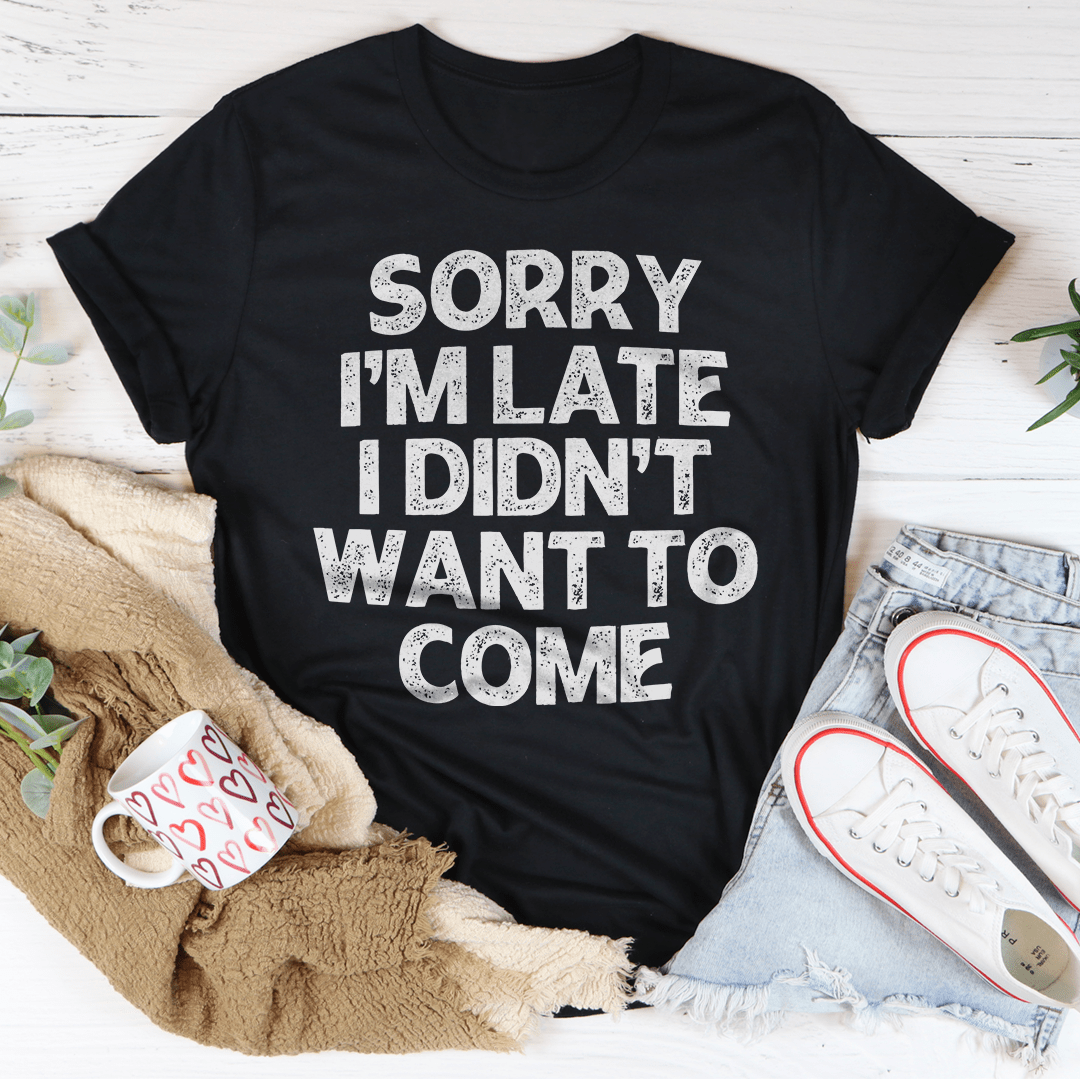 Sorry I'm Late I Didn't Want To Come Tee-1